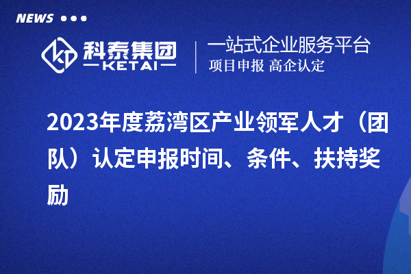 2023年度荔灣區(qū)產(chǎn)業(yè)領(lǐng)軍人才（團(tuán)隊(duì)）認(rèn)定申報(bào)時(shí)間、條件、扶持獎(jiǎng)勵(lì)