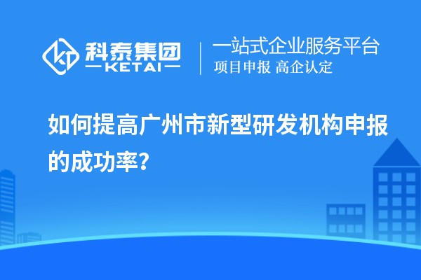 如何提高廣州市新型研發(fā)機(jī)構(gòu)申報(bào)的成功率？