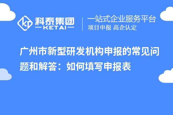 廣州市新型研發(fā)機(jī)構(gòu)申報(bào)的常見問(wèn)題和解答：如何填寫申報(bào)表