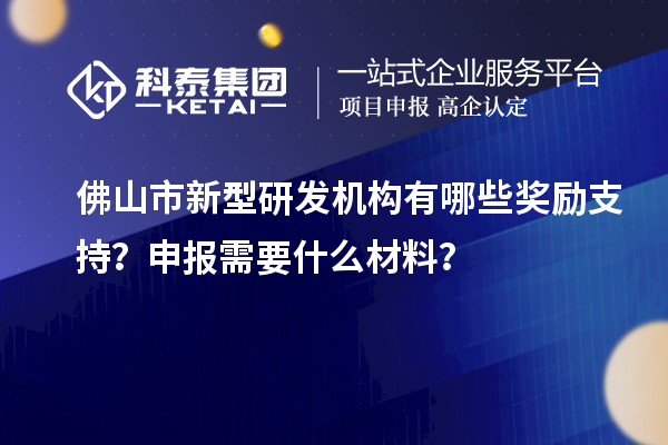佛山市新型研發(fā)機(jī)構(gòu)有哪些獎(jiǎng)勵(lì)支持？申報(bào)需要什么材料？