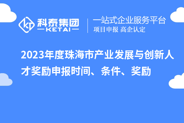2023年度珠海市產(chǎn)業(yè)發(fā)展與創(chuàng)新人才獎勵申報時間、條件、獎勵