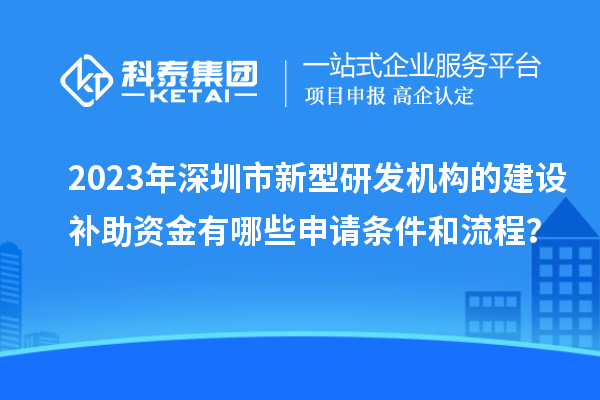 2023年深圳市新型研發(fā)機(jī)構(gòu)的建設(shè)補(bǔ)助資金有哪些申請(qǐng)條件和流程？