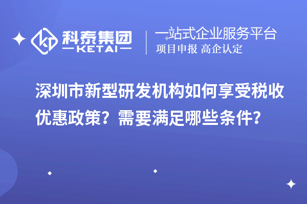 深圳市新型研發(fā)機構(gòu)如何享受稅收優(yōu)惠政策？需要滿足哪些條件？