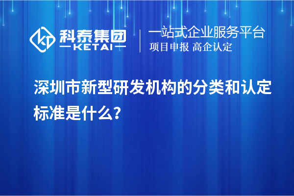 深圳市新型研發(fā)機構(gòu)的分類和認(rèn)定標(biāo)準(zhǔn)是什么？
