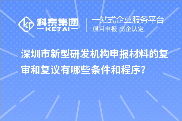 深圳市新型研發(fā)機構(gòu)申報材料的復(fù)審和復(fù)議有哪些條件和程序？