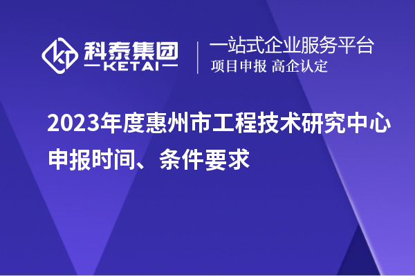 2023年度惠州市工程技術(shù)研究中心申報(bào)時(shí)間、條件要求