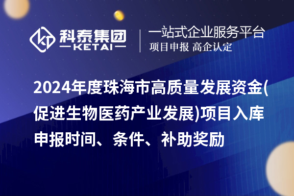 2024年度珠海市高質(zhì)量發(fā)展資金(促進(jìn)生物醫(yī)藥產(chǎn)業(yè)發(fā)展)項(xiàng)目入庫(kù)申報(bào)時(shí)間、條件、補(bǔ)助獎(jiǎng)勵(lì)
