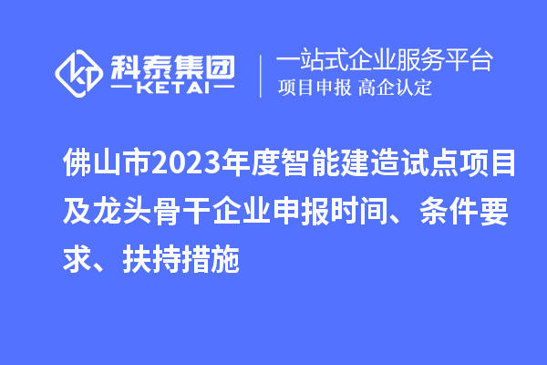 佛山市2023年度智能建造試點項目及龍頭骨干企業(yè)申報時間、條件要求、扶持措施