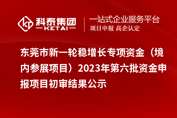 東莞市新一輪穩(wěn)增長(zhǎng)專項(xiàng)資金（境內(nèi)參展項(xiàng)目）2023年第六批資金申報(bào)項(xiàng)目初審結(jié)果公示