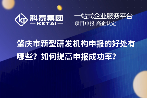 肇慶市新型研發(fā)機構(gòu)申報的好處有哪些？如何提高申報成功率？