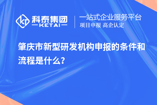 肇慶市新型研發(fā)機構(gòu)申報的條件和流程是什么？