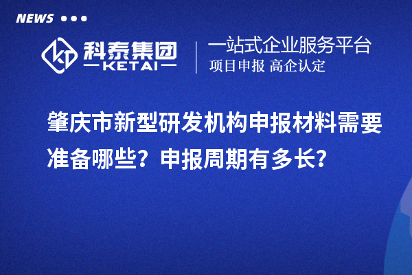 肇慶市新型研發(fā)機構(gòu)申報材料需要準(zhǔn)備哪些？申報周期有多長？