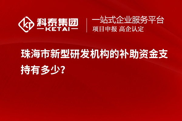 珠海市新型研發(fā)機構(gòu)的補助資金支持有多少？