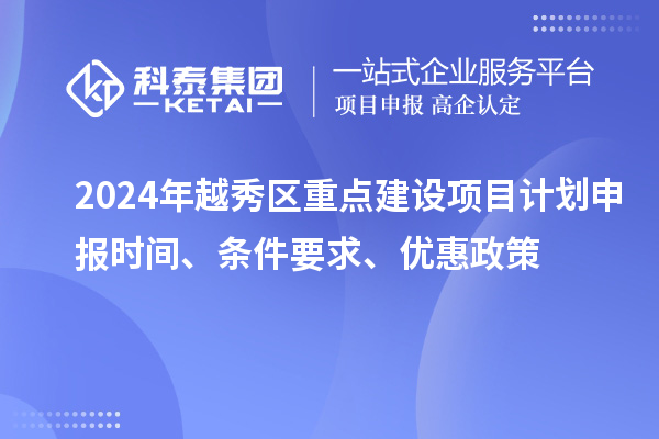 2024年越秀區(qū)重點(diǎn)建設(shè)項(xiàng)目計(jì)劃申報(bào)時(shí)間、條件要求、優(yōu)惠政策