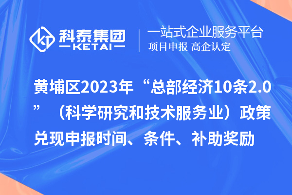黃埔區(qū)2023年“總部經(jīng)濟10條2.0”（科學研究和技術服務業(yè)）政策兌現(xiàn)申報時間、條件、補助獎勵