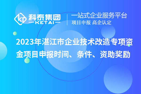 2023年湛江市企業(yè)技術改造專項資金項目申報時間、條件、資助獎勵