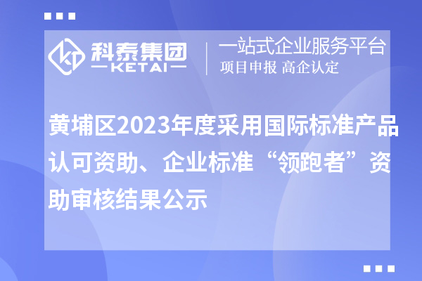 黃埔區(qū)2023年度采用國(guó)際標(biāo)準(zhǔn)產(chǎn)品認(rèn)可資助、企業(yè)標(biāo)準(zhǔn)“領(lǐng)跑者”資助審核結(jié)果公示