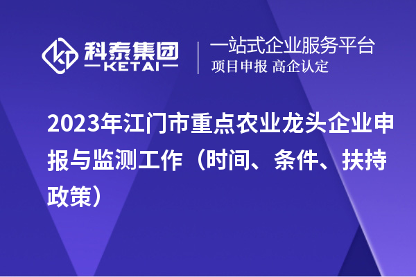 2023年江門市重點(diǎn)農(nóng)業(yè)龍頭企業(yè)申報(bào)與監(jiān)測(cè)工作（時(shí)間、條件、扶持政策）