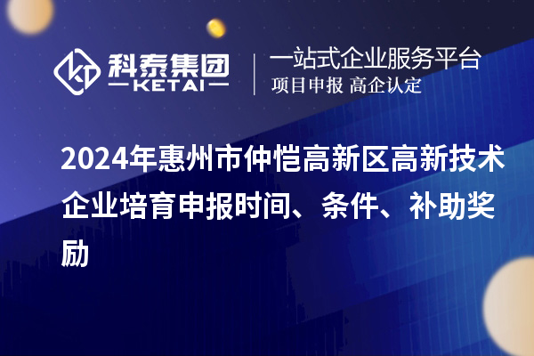 2024年惠州市仲愷高新區(qū)高新技術(shù)企業(yè)培育申報(bào)時(shí)間、條件、補(bǔ)助獎勵