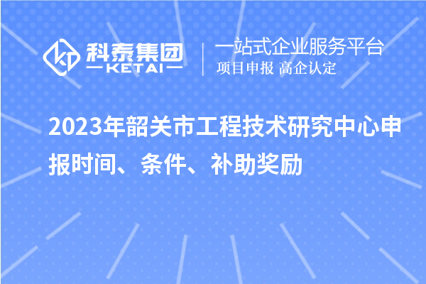 2023年韶關(guān)市<a href=http://www.hsloq2267.cn/fuwu/gongchengzhongxin.html target=_blank class=infotextkey>工程技術(shù)研究中心申報(bào)</a>時(shí)間、條件、補(bǔ)助獎(jiǎng)勵(lì)