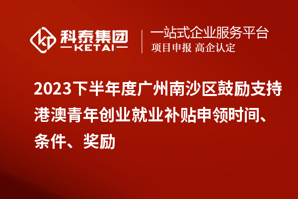 2023下半年度廣州南沙區(qū)鼓勵(lì)支持港澳青年創(chuàng)業(yè)就業(yè)補(bǔ)貼申領(lǐng)時(shí)間、條件、獎(jiǎng)勵(lì)