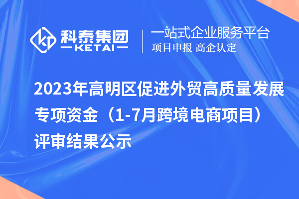 2023年高明區(qū)促進(jìn)外貿(mào)高質(zhì)量發(fā)展專項(xiàng)資金（1-7月跨境電商項(xiàng)目）評(píng)審結(jié)果公示