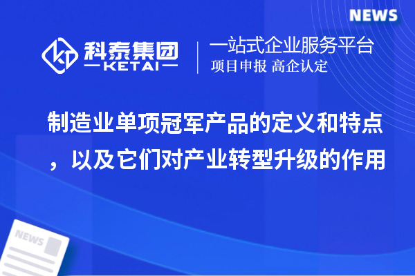 制造業(yè)單項(xiàng)冠軍產(chǎn)品的定義和特點(diǎn)，以及它們對產(chǎn)業(yè)轉(zhuǎn)型升級的作用