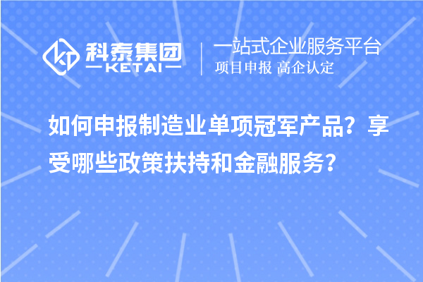 如何申報(bào)制造業(yè)單項(xiàng)冠軍產(chǎn)品？享受哪些政策扶持和金融服務(wù)？
