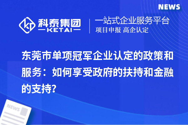 東莞市單項(xiàng)冠軍企業(yè)認(rèn)定的政策和服務(wù)：如何享受政府的扶持和金融的支持？