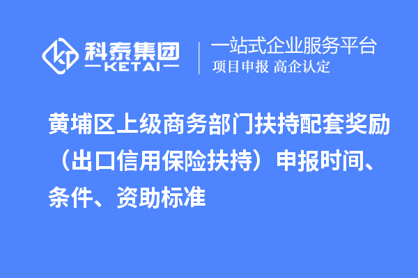 黃埔區(qū)上級商務(wù)部門扶持配套獎勵（出口信用保險扶持）申報時間、條件、資助標(biāo)準(zhǔn)