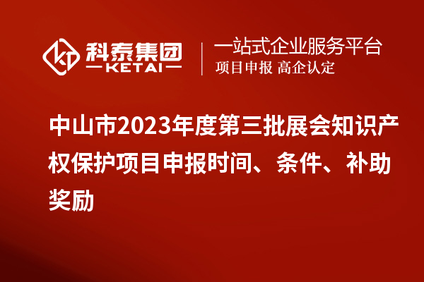 中山市2023年度第三批展會知識產(chǎn)權(quán)保護(hù)項(xiàng)目申報(bào)時(shí)間、條件、補(bǔ)助獎勵