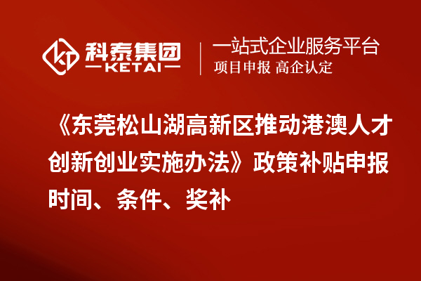 《東莞松山湖高新區(qū)推動(dòng)港澳人才創(chuàng)新創(chuàng)業(yè)實(shí)施辦法》政策補(bǔ)貼申報(bào)時(shí)間、條件、獎(jiǎng)補(bǔ)