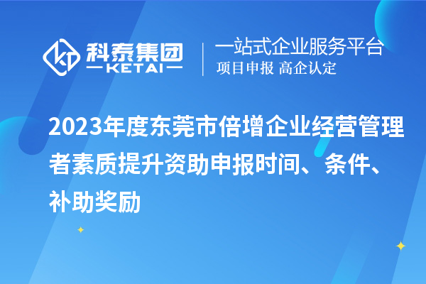 2023年度東莞市倍增企業(yè)經(jīng)營管理者素質(zhì)提升資助申報(bào)時(shí)間、條件、補(bǔ)助獎(jiǎng)勵(lì)
