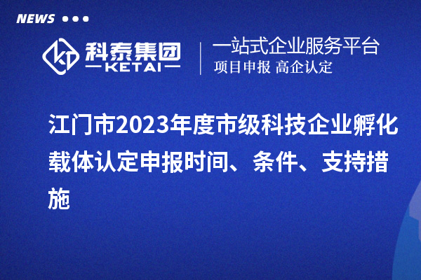 江門市2023年度市級科技企業(yè)孵化載體認定申報時間、條件、支持措施