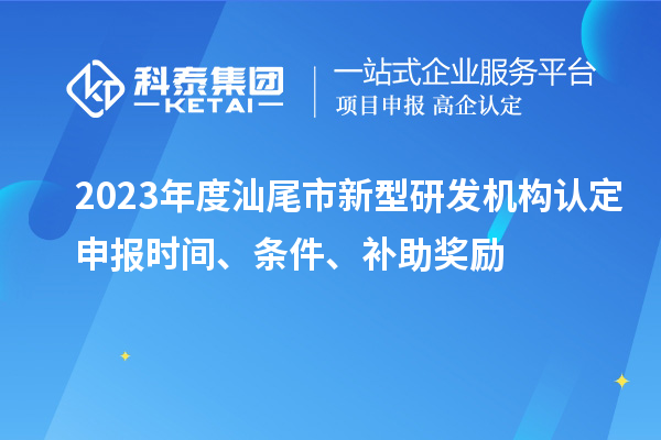2023年度汕尾市新型研發(fā)機(jī)構(gòu)認(rèn)定申報(bào)時(shí)間、條件、補(bǔ)助獎(jiǎng)勵(lì)