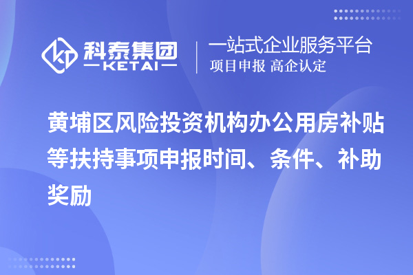 黃埔區(qū)風(fēng)險(xiǎn)投資機(jī)構(gòu)辦公用房補(bǔ)貼等扶持事項(xiàng)申報(bào)時(shí)間、條件、補(bǔ)助獎(jiǎng)勵(lì)