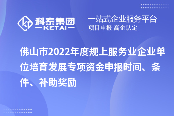 佛山市2022年度規(guī)上服務(wù)業(yè)企業(yè)單位培育發(fā)展專項資金申報時間、條件、補(bǔ)助獎勵