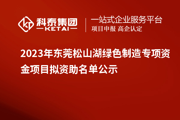 2023年?yáng)|莞松山湖綠色制造專項(xiàng)資金項(xiàng)目擬資助名單公示