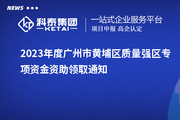 2023年度廣州市黃埔區(qū)質(zhì)量強(qiáng)區(qū)專項資金資助領(lǐng)取通知