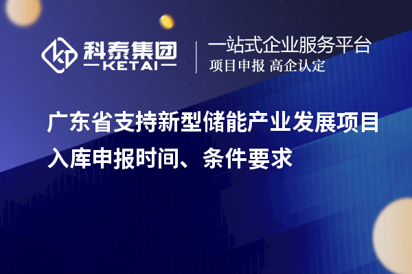 廣東省支持新型儲(chǔ)能產(chǎn)業(yè)發(fā)展項(xiàng)目入庫(kù)申報(bào)時(shí)間、條件要求