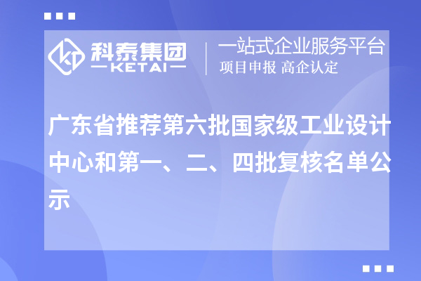 廣東省推薦第六批國(guó)家級(jí)工業(yè)設(shè)計(jì)中心和第一、二、四批復(fù)核名單公示