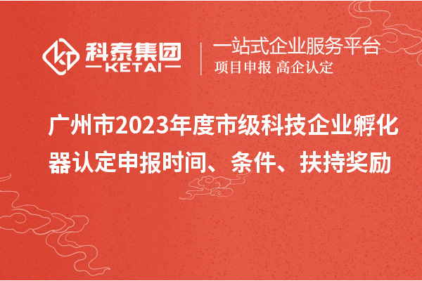 廣州市2023年度市級科技企業(yè)孵化器認定申報時間、條件、扶持獎勵