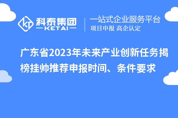 廣東省2023年未來產(chǎn)業(yè)創(chuàng)新任務揭榜掛帥推薦申報時間、條件要求