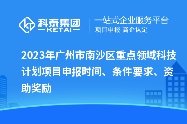 2023年廣州市南沙區(qū)重點領域科技計劃項目申報時間、條件要求、資助獎勵