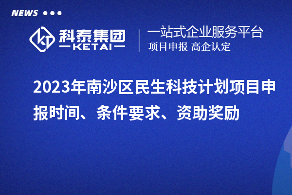 2023年南沙區(qū)民生科技計劃項(xiàng)目申報時間、條件要求、資助獎勵