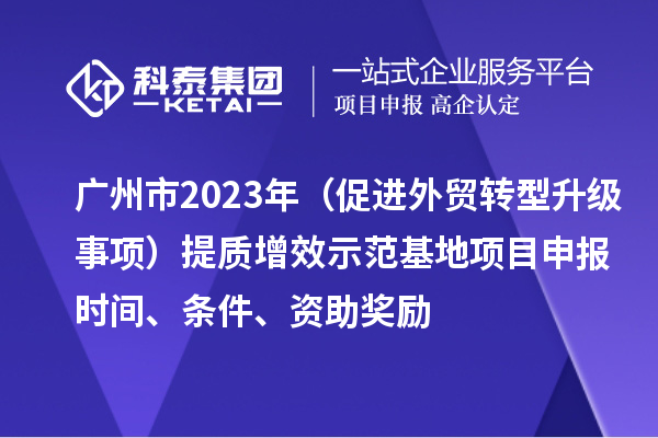 廣州市2023年（促進外貿(mào)轉(zhuǎn)型升級事項）提質(zhì)增效示范基地項目申報時間、條件、資助獎勵