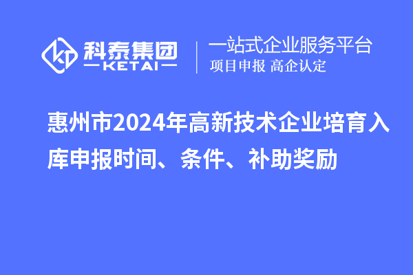 惠州市2024年高新技術(shù)企業(yè)培育入庫申報時間、條件、補(bǔ)助獎勵