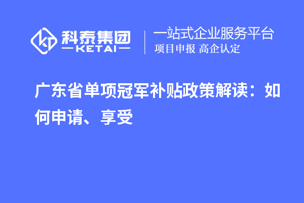 廣東省單項(xiàng)冠軍補(bǔ)貼政策解讀：如何申請、享受