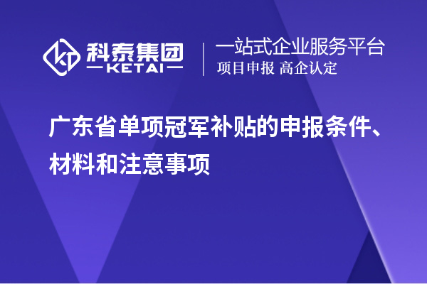 廣東省單項(xiàng)冠軍補(bǔ)貼的申報(bào)條件、材料和注意事項(xiàng)