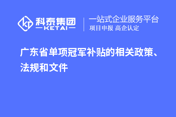 廣東省單項(xiàng)冠軍補(bǔ)貼的相關(guān)政策、法規(guī)和文件